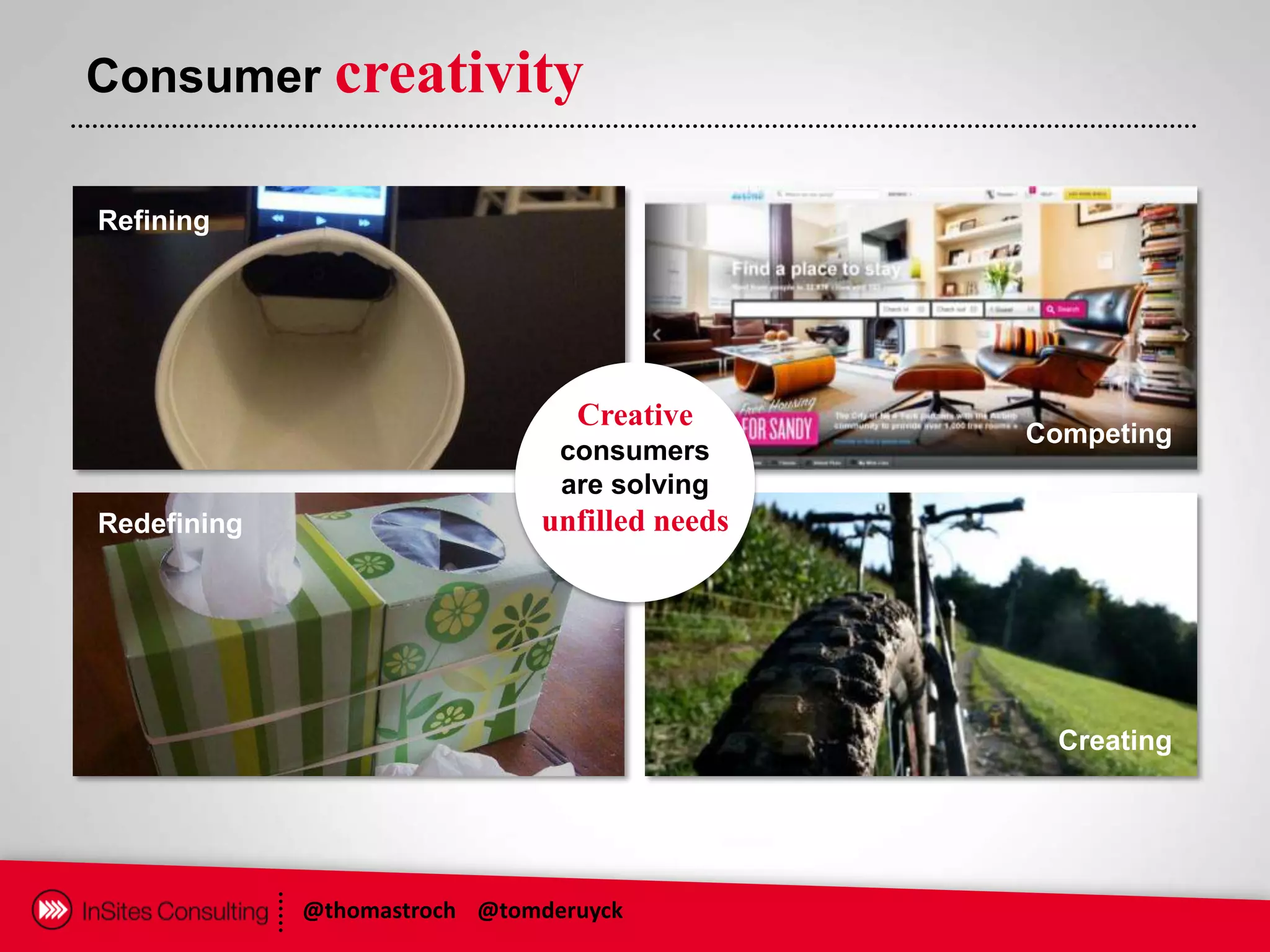 Consumer creativity

Refining




                                 Creative
                                               Competing
                                consumers
                                are solving
Redefining                    unfilled needs




                                                Creating




             @thomastroch @tomderuyck
 
