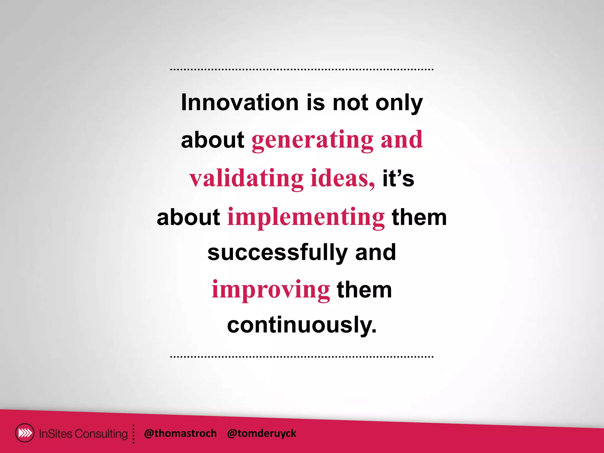 Innovation is not only
     about generating and
   validating ideas, it’s
 about implementing them
         successfully and
          improving them
             continuously.



@thomastroch @tomderuyck
 