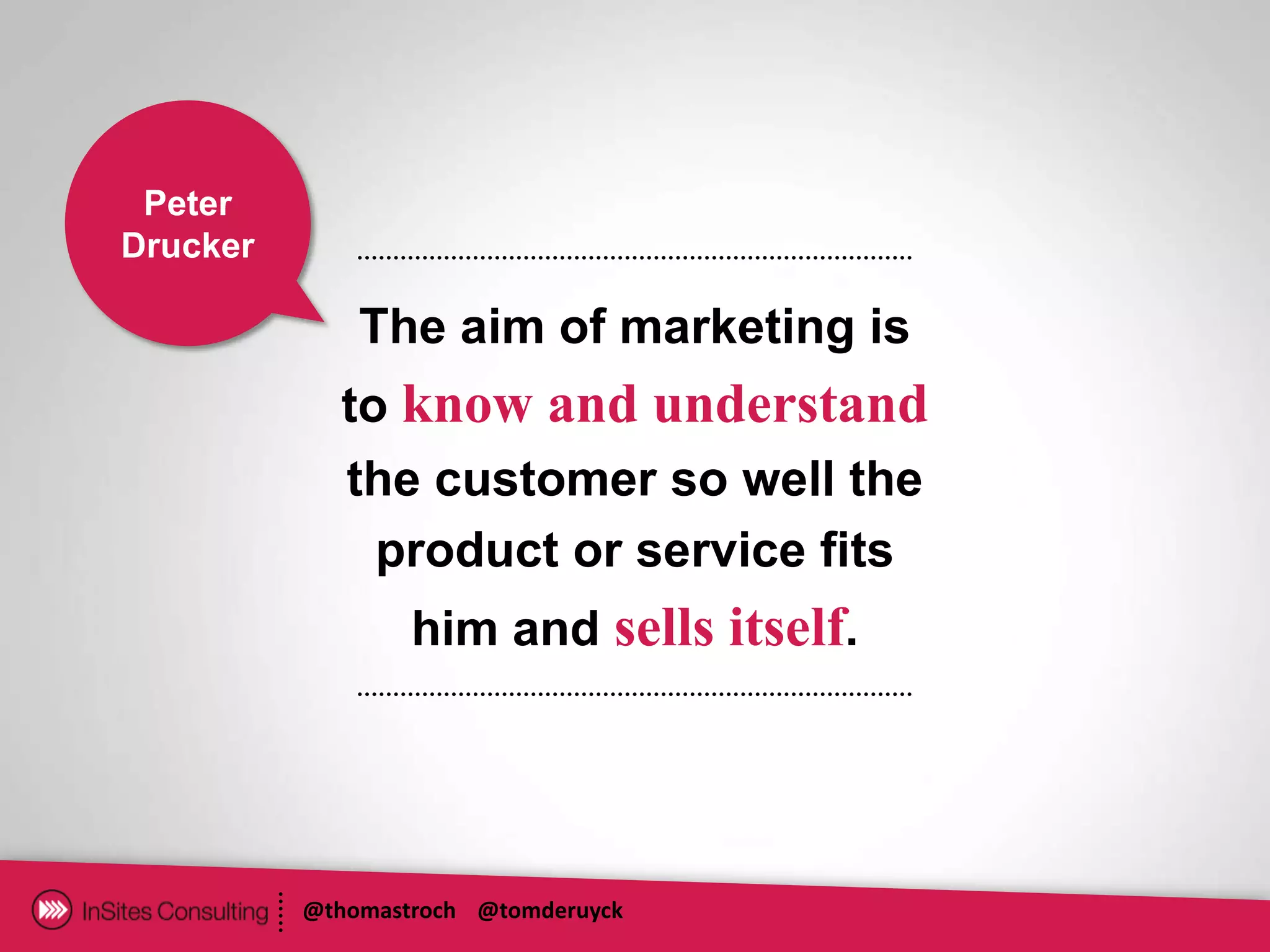 Peter
Drucker

              The aim of marketing is
            to know and understand
            the customer so well the
              product or service fits
                  him and sells itself.




          @thomastroch @tomderuyck
 