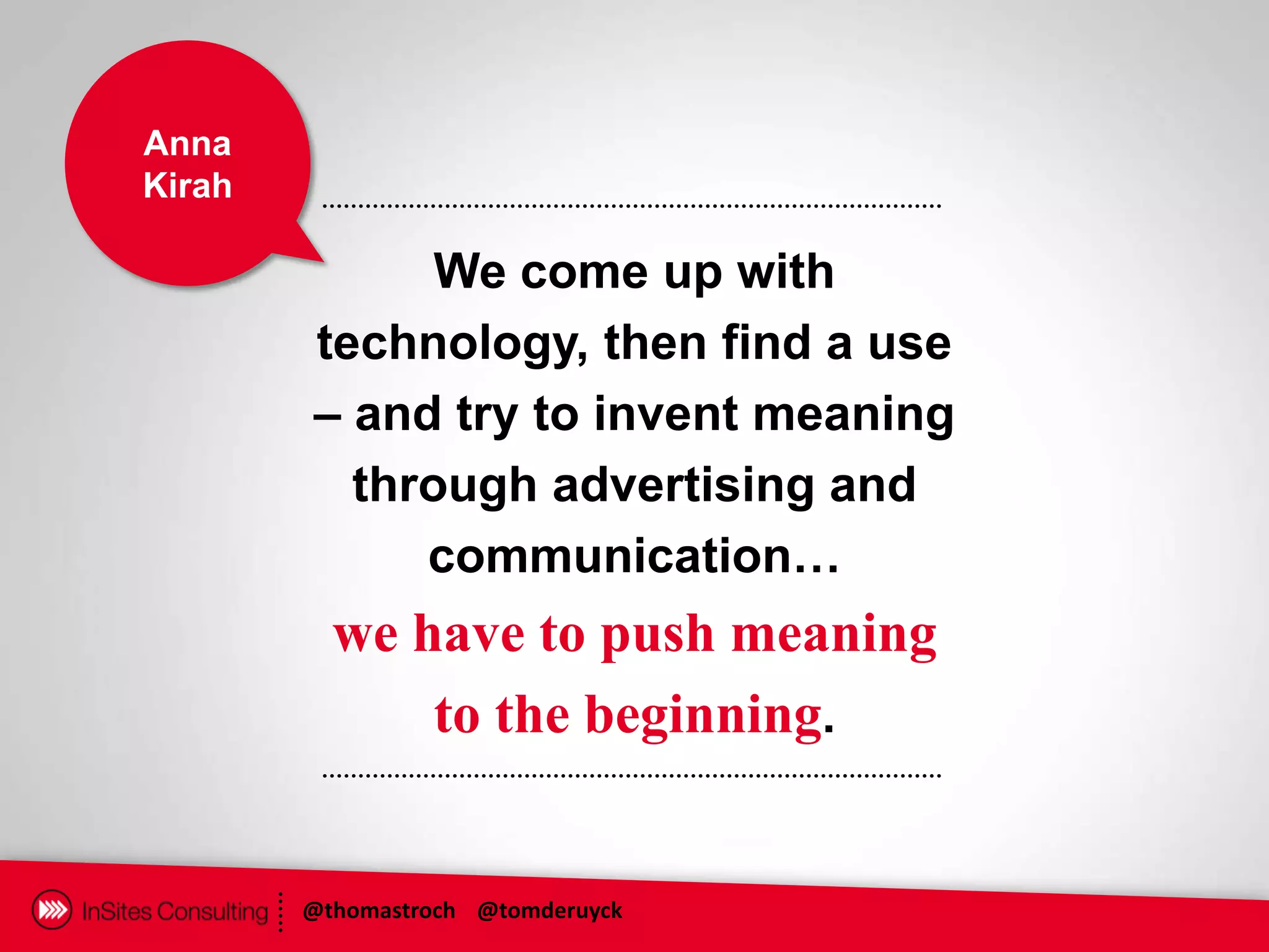 Anna
Kirah

              We come up with
        technology, then find a use
        – and try to invent meaning
          through advertising and
             communication…
          we have to push meaning
              to the beginning.


        @thomastroch @tomderuyck
 