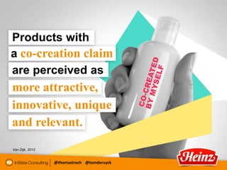 Products with
a co-creation claim
are perceived as
more attractive,
innovative, unique
and relevant.
Van Dijk, 2012


                 @thomastroch @tomderuyck
 