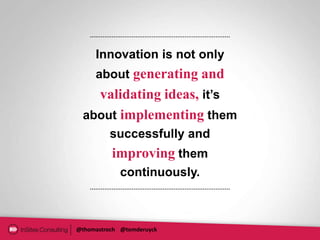 Innovation is not only
     about generating and
   validating ideas, it’s
 about implementing them
         successfully and
          improving them
             continuously.



@thomastroch @tomderuyck
 