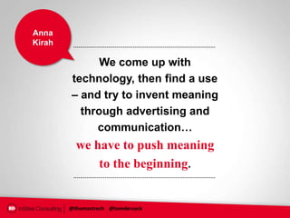 Anna
Kirah

              We come up with
        technology, then find a use
        – and try to invent meaning
          through advertising and
             communication…
          we have to push meaning
              to the beginning.


        @thomastroch @tomderuyck
 