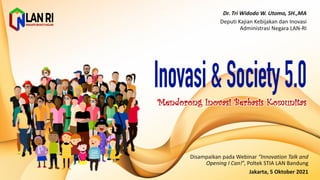 Mendorong Inovasi Berbasis Komunitas
Dr.	
  Tri	
  Widodo	
  W.	
  Utomo,	
  SH.,MA
Deputi Kajian Kebijakan dan Inovasi
Administrasi Negara	
  LAN-­‐RI
Disampaikan pada Webinar	
  “Innovation	
  Talk	
  and	
  
Opening	
  I	
  Can!”,	
  Poltek STIA	
  LAN	
  Bandung
Jakarta,	
  5	
  Oktober 2021
 