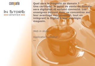 Quel sera le magasin de demain ?
Une certitude: le point de vente de demain
sera digitalisé et surtout connecté. Les
enseignes doivent donc se concentrer sur
leur avantage concurrentiel, tout en
intégrant le Digital à leur stratégie
magasin.
Web in store
Application vendeur
…
 