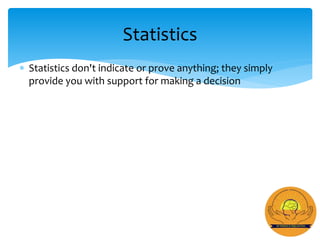  Statistics don't indicate or prove anything; they simply
provide you with support for making a decision
Statistics
 