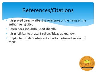  It is placed directly after the reference or the name of the
author being cited
 References should be used liberally
 It is unethical to present others' ideas as your own
 Helpful for readers who desire further information on the
topic
References/Citations
 