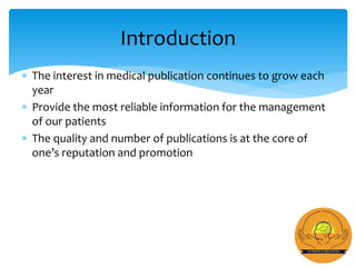  The interest in medical publication continues to grow each
year
 Provide the most reliable information for the management
of our patients
 The quality and number of publications is at the core of
one’s reputation and promotion
Introduction
 