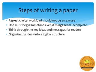  A great clinical workload should not be an excuse
 One must begin sometime even if things seem incomplete
 Think through the key ideas and messages for readers
 Organize the ideas into a logical structure
Steps of writing a paper
 