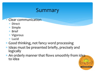  Clear communication
 Direct
 Simple
 Brief
 Vigorous
 Lucid
 Good thinking, not fancy word processing
 Ideas must be presented briefly, precisely and
logically
 An orderly manner that flows smoothly from idea
to idea
Summary
 