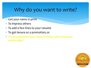  Get your name in print
 To impress others
 To add a few lines to your resume
 To get tenure or a promotion; or
 To communicate your ideas to those who read your
manuscript?
Why do you want to write?
 