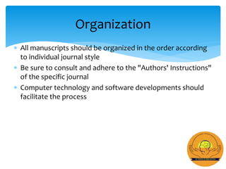  All manuscripts should be organized in the order according
to individual journal style
 Be sure to consult and adhere to the "Authors' Instructions"
of the specific journal
 Computer technology and software developments should
facilitate the process
Organization
 