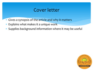  Gives a synopsis of the article and why it matters
 Explains what makes it a unique work
 Supplies background information where it may be useful
Cover letter
 
