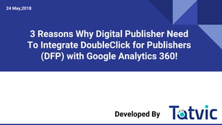 3 Reasons Why Digital Publisher Need
To Integrate DoubleClick for Publishers
(DFP) with Google Analytics 360!
Developed by
Developed By
24 May,2018
 
