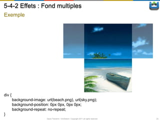 5-4-2 Effets : Fond multiples
Exemple




div {
        background-image: url(beach.png), url(sky.png);
        background-position: 0px 0px, 0px 0px;
        background-repeat: no-repeat;
}
                           David Thevenin / ViniSketch / Copyright 2011 all rights reserved   23
 