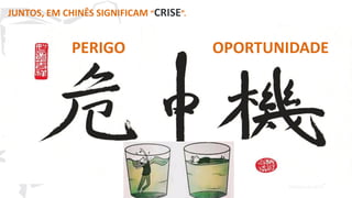 20
PERIGO OPORTUNIDADE
JUNTOS, EM CHINÊS SIGNIFICAM “CRISE”.
 