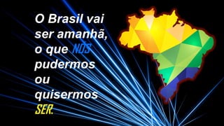 56
O Brasil vai
ser amanhã,
o que NÓS
pudermos
ou
quisermos
SER.
 