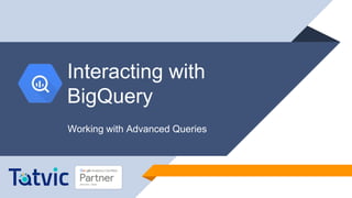 Interacting with
BigQuery
Working with Advanced Queries
 
