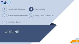 OUTLINE
22
1 Interacting with BigQuery
2 Useful Concepts and Queries
3 Automating Queries
4 Exporting Data
5 Joining Online & Offline Data
 