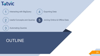 OUTLINE
24
1 Interacting with BigQuery
2 Useful Concepts and Queries
3 Automating Queries
4 Exporting Data
5 Joining Online & Offline Data
 
