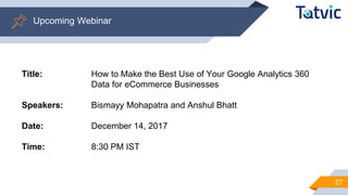 Title: How to Make the Best Use of Your Google Analytics 360
Data for eCommerce Businesses
Speakers: Bismayy Mohapatra and Anshul Bhatt
Date: December 14, 2017
Time: 8:30 PM IST
27
Upcoming Webinar
 