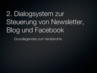 2. Dialogsystem zur
Steuerung von Newsletter,
Blog und Facebook"
"   Grundlegendes zum Verständnis


 