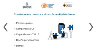 Construyendo nuestra aplicación multiplataforma


• Primeros pasos
• Componentes UI
• Capacidades HTML 5
• Diseño personalizado
• Demos
 