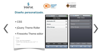 Diseño personalizado.


• CSS
• jQuery Theme Roller
• Fireworks Theme editor
<head>
...
<link rel="stylesheet"
 href="css/custom_css.min.css" />
...
</head>
 