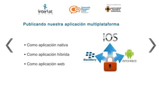 Publicando nuestra aplicación multiplataforma




• Como aplicación nativa
• Como aplicación híbrida
• Como aplicación web
 