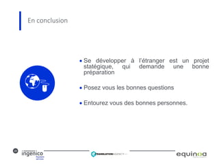 29
En conclusion
 Se développer à l’étranger est un projet
statégique, qui demande une bonne
préparation
 Posez vous les bonnes questions
 Entourez vous des bonnes personnes.
 