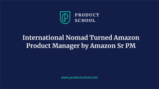 International Nomad Turned Amazon
Product Manager by Amazon Sr PM
www.productschool.com
 
