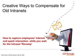 Creative Ways to Compensate for
  Old Intranets




   How to capture employees' interest
   and spark interaction, while you wait
   for the Intranet 'Revamp’



Paula Cassin, Monthly webinar, May 26, 2009
 
