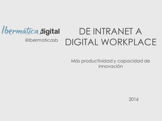 DE INTRANET A
DIGITAL WORKPLACE
Más productividad y capacidad de
innovación
@Ibermaticasb
2016
 