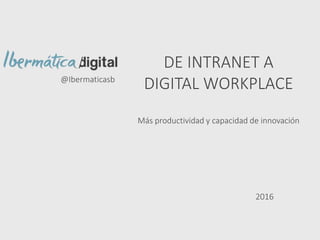 DE INTRANET A
DIGITAL WORKPLACE
Más productividad y capacidad de innovación
@Ibermaticasb
2016
 