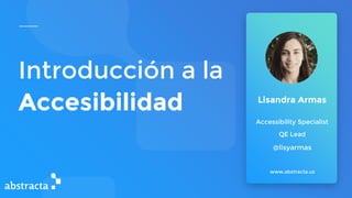 Introducción a la
Accesibilidad
www.abstracta.us
Lisandra Armas
Accessibility Specialist
QE Lead
@lisyarmas
 