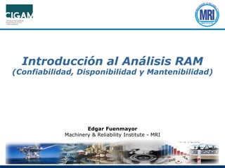 Introducción al Análisis RAM
(Confiabilidad, Disponibilidad y Mantenibilidad)
Edgar Fuenmayor
Machinery & Reliability Institute - MRI
 