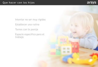 Que hacer con los hijos
Intentar no ser muy rígidos
Establecer una rutina
Turnos con la pareja
Espacio específico para el
trabajo
 