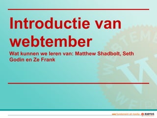 Introductie van
webtember
Wat kunnen we leren van: Matthew Shadbolt, Seth
Godin en Ze Frank
 