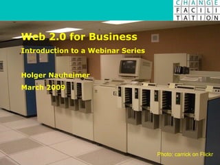 Web 2.0 for Business Introduction to a Webinar Series Holger Nauheimer March 2009 Photo: carrick on Flickr 