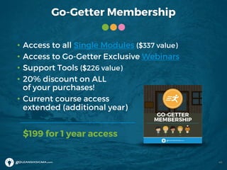 Go-Getter Membership
40
• Access to all Single Modules ($337 value)
• Access to Go-Getter Exclusive Webinars
• Support Tools ($226 value)
• 20% discount on ALL
of your purchases!
• Current course access
extended (additional year)
$199 for 1 year access
 