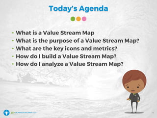 Today’s Agenda
• What is a Value Stream Map
• What is the purpose of a Value Stream Map?
• What are the key icons and metrics?
• How do I build a Value Stream Map?
• How do I analyze a Value Stream Map?
6
 