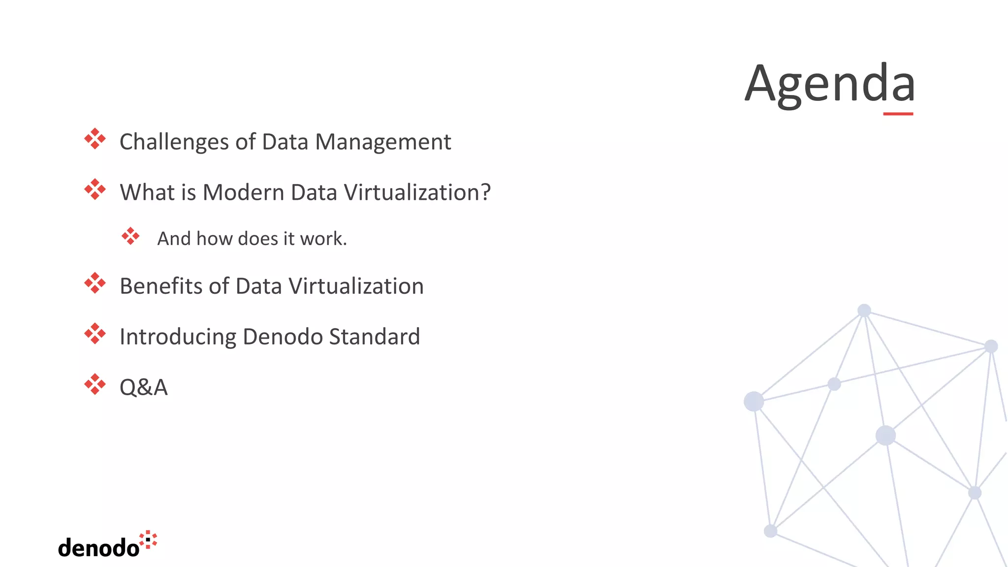 Agenda
❖ Challenges of Data Management
❖ What is Modern Data Virtualization?
❖ And how does it work.
❖ Benefits of Data Virtualization
❖ Introducing Denodo Standard
❖ Q&A
 