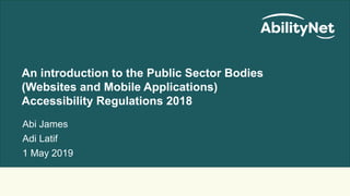 New Web Accessibility Regulations for HE and Public Sector. Webinar,1 May 2019
An introduction to the Public Sector Bodies
(Websites and Mobile Applications)
Accessibility Regulations 2018
Abi James
Adi Latif
1 May 2019
 