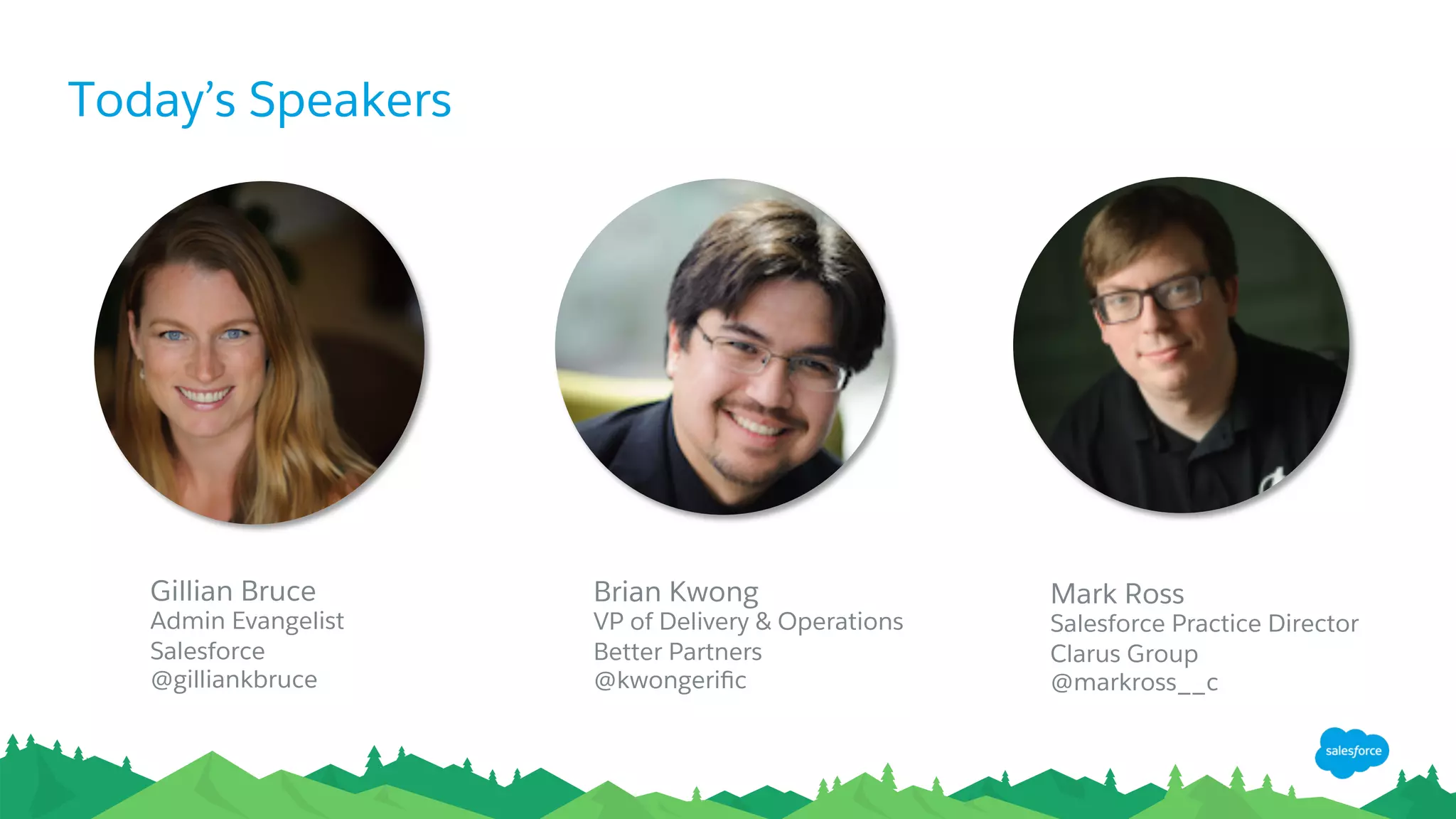 Today’s Speakers
Mark Ross
Salesforce Practice Director
Clarus Group
@markross__c
Brian Kwong
VP of Delivery & Operations
Better Partners
@kwongeriﬁc
Gillian Bruce
Admin Evangelist
Salesforce
@gilliankbruce
 