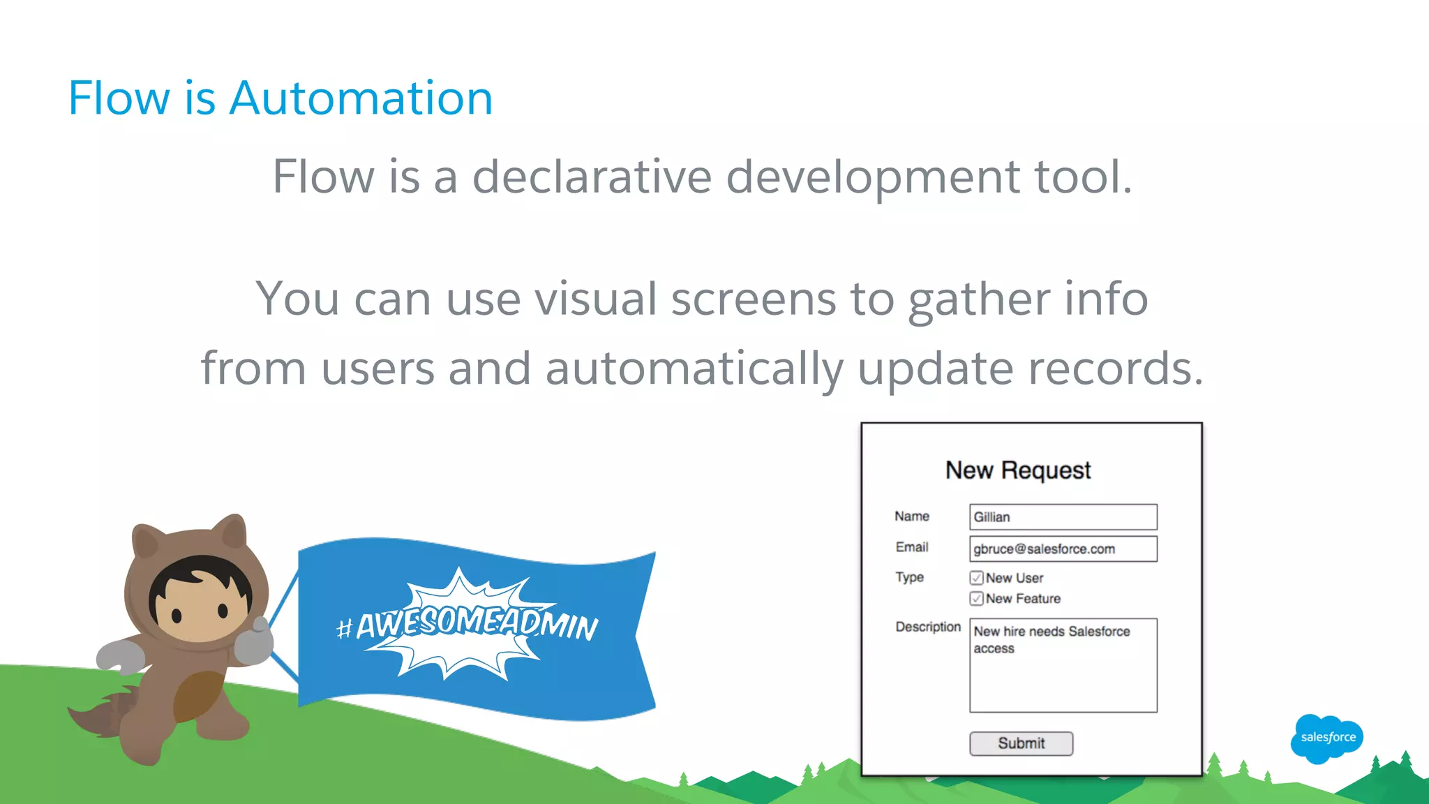 Flow is Automation
Flow is a declarative development tool.
You can use visual screens to gather info
from users and automatically update records.
 