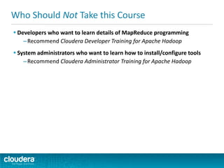  Developers who want to learn details of MapReduce programming
–Recommend Cloudera Developer Training for Apache Hadoop
 System administrators who want to learn how to install/configure tools
–Recommend Cloudera Administrator Training for Apache Hadoop
Who Should Not Take this Course
 