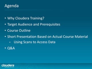 Agenda
• Why Cloudera Training?
• Target Audience and Prerequisites
• Course Outline
• Short Presentation Based on Actual Course Material
- Using Scans to Access Data
• Q&A
 