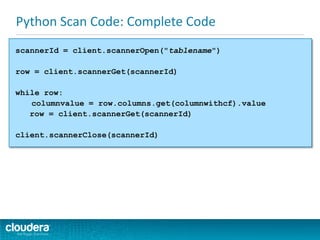 Python Scan Code: Complete Code
scannerId = client.scannerOpen("tablename")
row = client.scannerGet(scannerId)
while row:
columnvalue = row.columns.get(columnwithcf).value
row = client.scannerGet(scannerId)
client.scannerClose(scannerId)
 