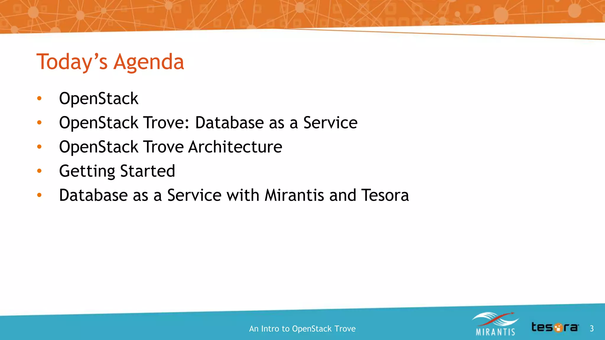 Today’s Agenda
• OpenStack
• OpenStack Trove: Database as a Service
• OpenStack Trove Architecture
• Getting Started
• Database as a Service with Mirantis and Tesora
An Intro to OpenStack Trove 3
 
