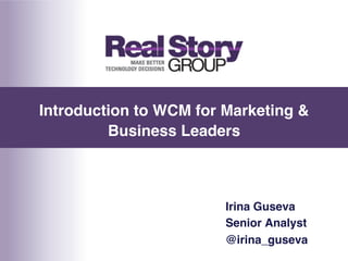 Introduction to WCM for Marketing &
Business Leaders 
"

Irina Guseva!
Senior Analyst!
@irina_guseva!

 